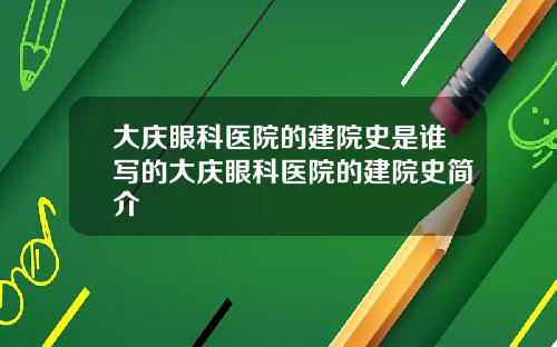 大庆眼科医院的建院史是谁写的大庆眼科医院的建院史简介