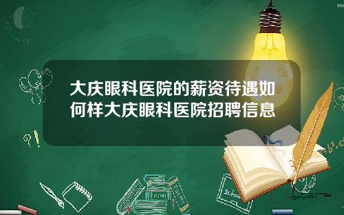 大庆眼科医院的薪资待遇如何样大庆眼科医院招聘信息