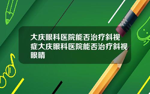 大庆眼科医院能否治疗斜视症大庆眼科医院能否治疗斜视眼睛