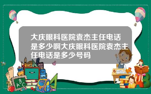 大庆眼科医院袁杰主任电话是多少啊大庆眼科医院袁杰主任电话是多少号码
