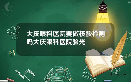 大庆眼科医院要做核酸检测吗大庆眼科医院验光