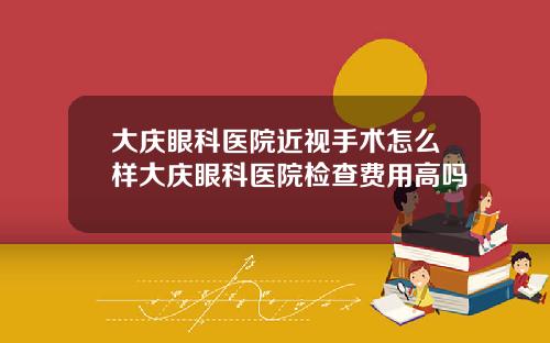 大庆眼科医院近视手术怎么样大庆眼科医院检查费用高吗
