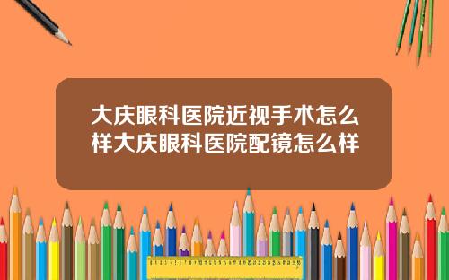 大庆眼科医院近视手术怎么样大庆眼科医院配镜怎么样