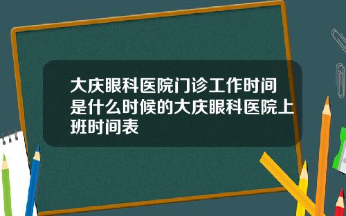 大庆眼科医院门诊工作时间是什么时候的大庆眼科医院上班时间表
