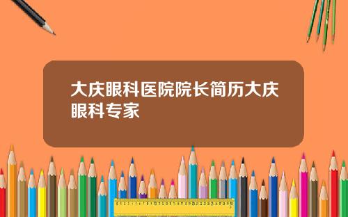 大庆眼科医院院长简历大庆眼科专家