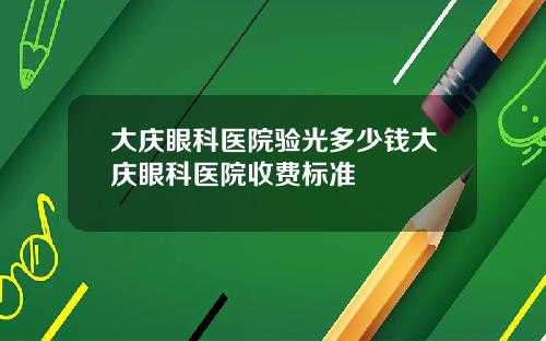 大庆眼科医院验光多少钱大庆眼科医院收费标准