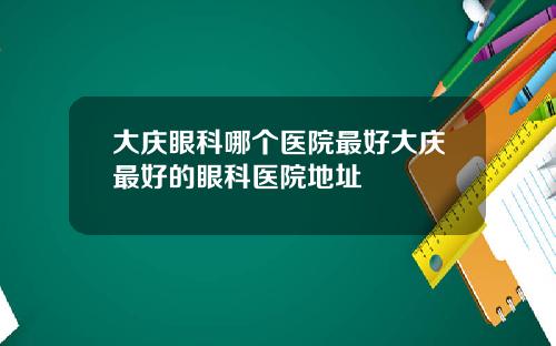 大庆眼科哪个医院最好大庆最好的眼科医院地址