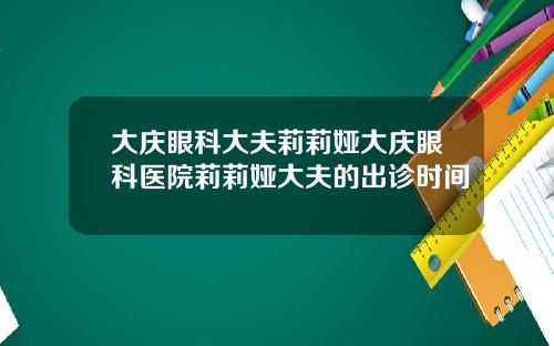 大庆眼科大夫莉莉娅大庆眼科医院莉莉娅大夫的出诊时间