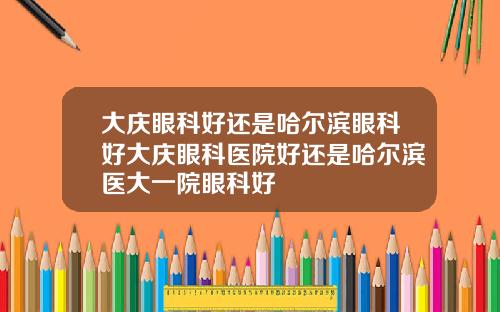 大庆眼科好还是哈尔滨眼科好大庆眼科医院好还是哈尔滨医大一院眼科好