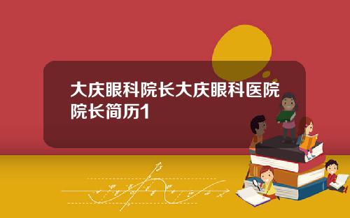 大庆眼科院长大庆眼科医院院长简历1