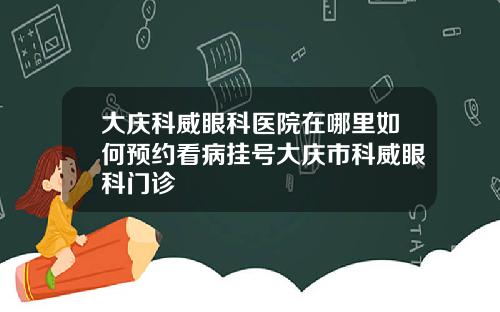 大庆科威眼科医院在哪里如何预约看病挂号大庆市科威眼科门诊