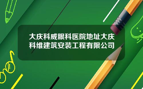 大庆科威眼科医院地址大庆科维建筑安装工程有限公司