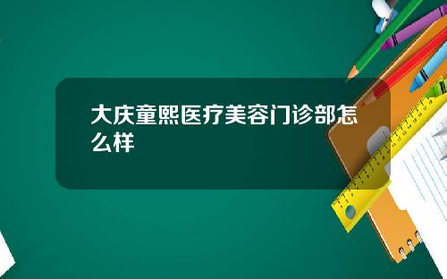 大庆童熙医疗美容门诊部怎么样