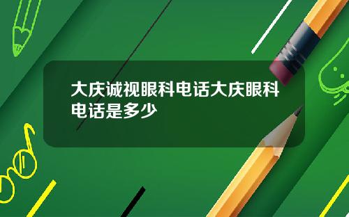 大庆诚视眼科电话大庆眼科电话是多少