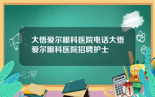大悟爱尔眼科医院电话大悟爱尔眼科医院招聘护士
