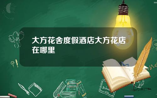 大方花舍度假酒店大方花店在哪里