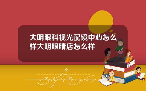 大明眼科视光配镜中心怎么样大明眼睛店怎么样