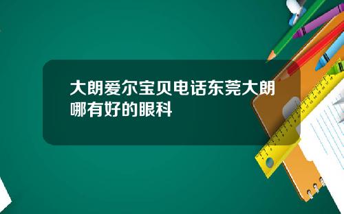 大朗爱尔宝贝电话东莞大朗哪有好的眼科