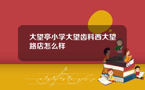 大望亭小学大望齿科西大望路店怎么样