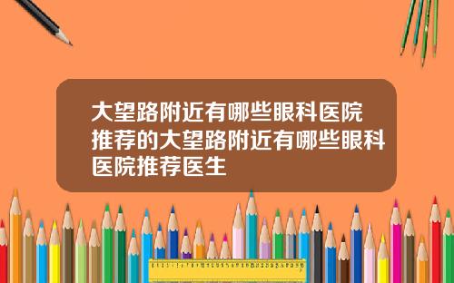 大望路附近有哪些眼科医院推荐的大望路附近有哪些眼科医院推荐医生