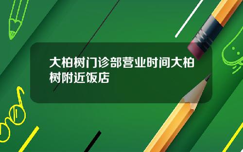 大柏树门诊部营业时间大柏树附近饭店