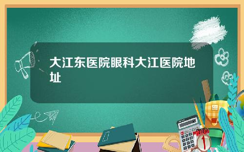 大江东医院眼科大江医院地址