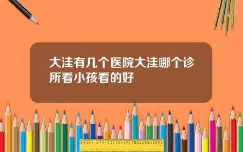 大洼有几个医院大洼哪个诊所看小孩看的好