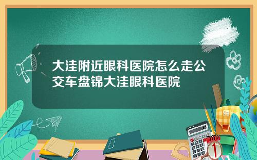 大洼附近眼科医院怎么走公交车盘锦大洼眼科医院