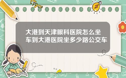 大港到天津眼科医院怎么坐车到大港医院坐多少路公交车
