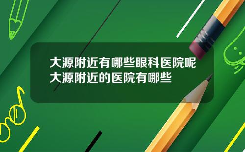 大源附近有哪些眼科医院呢大源附近的医院有哪些