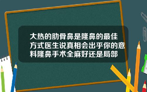 大热的肋骨鼻是隆鼻的最佳方式医生说真相会出乎你的意料隆鼻手术全麻好还是局部