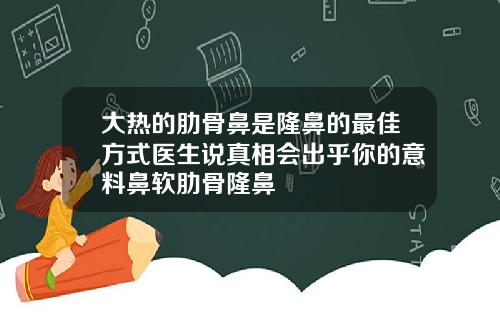 大热的肋骨鼻是隆鼻的最佳方式医生说真相会出乎你的意料鼻软肋骨隆鼻