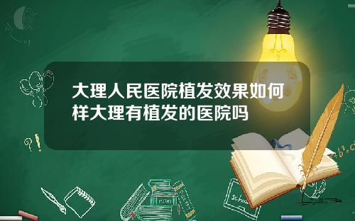 大理人民医院植发效果如何样大理有植发的医院吗