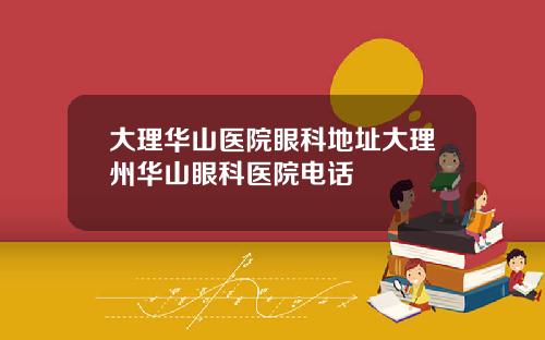 大理华山医院眼科地址大理州华山眼科医院电话