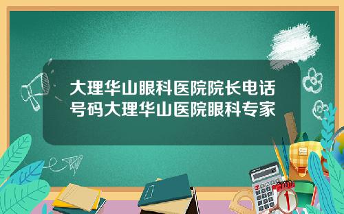 大理华山眼科医院院长电话号码大理华山医院眼科专家