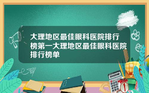 大理地区最佳眼科医院排行榜第一大理地区最佳眼科医院排行榜单