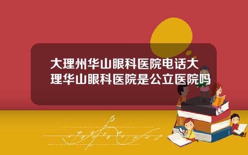大理州华山眼科医院电话大理华山眼科医院是公立医院吗