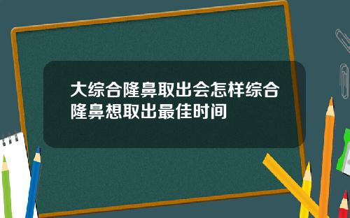 大综合隆鼻取出会怎样综合隆鼻想取出最佳时间
