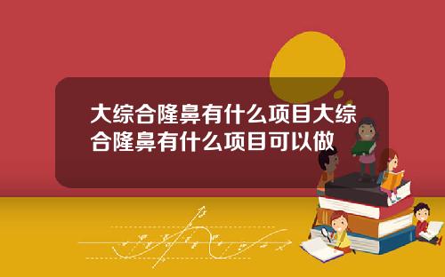 大综合隆鼻有什么项目大综合隆鼻有什么项目可以做