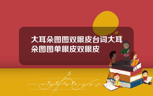 大耳朵图图双眼皮台词大耳朵图图单眼皮双眼皮