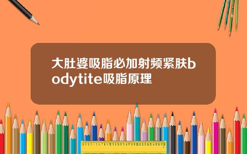 大肚婆吸脂必加射频紧肤bodytite吸脂原理