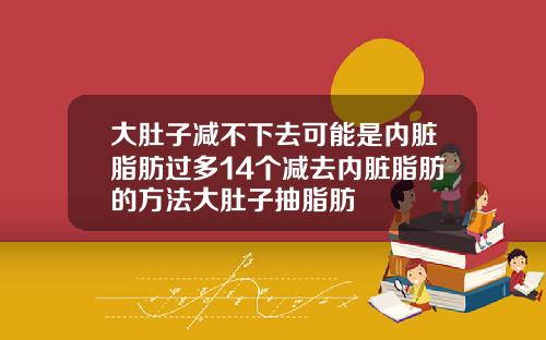 大肚子减不下去可能是内脏脂肪过多14个减去内脏脂肪的方法大肚子抽脂肪