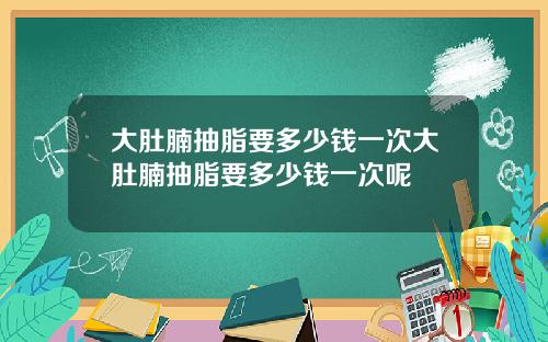 大肚腩抽脂要多少钱一次大肚腩抽脂要多少钱一次呢