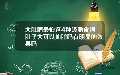 大肚腩最怕这4种吸脂食物肚子大可以抽脂吗有明显的效果吗
