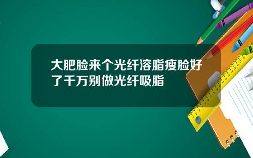 大肥脸来个光纤溶脂瘦脸好了千万别做光纤吸脂