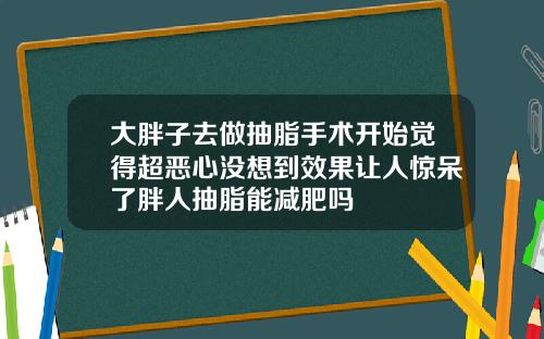 大胖子去做抽脂手术开始觉得超恶心没想到效果让人惊呆了胖人抽脂能减肥吗