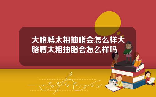 大胳膊太粗抽脂会怎么样大胳膊太粗抽脂会怎么样吗
