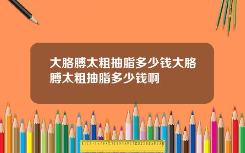 大胳膊太粗抽脂多少钱大胳膊太粗抽脂多少钱啊