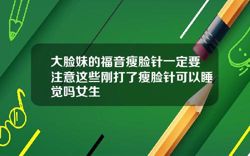 大脸妹的福音瘦脸针一定要注意这些刚打了瘦脸针可以睡觉吗女生