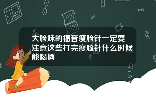 大脸妹的福音瘦脸针一定要注意这些打完瘦脸针什么时候能喝酒
